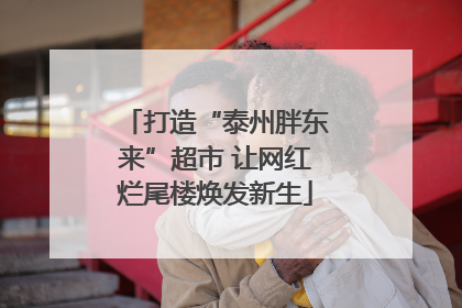 打造“泰州胖东来”超市 让网红烂尾楼焕发新生