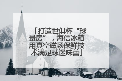 打造世俱杯“球景房”，海信冰箱用真空磁场保鲜技术满足球迷味蕾