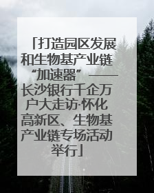 打造园区发展和生物基产业链“加速器”——长沙银行千企万户大走访·怀化高新区、生物基产业链专场活动举行