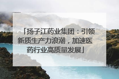 扬子江药业集团：引领新质生产力浪潮，加速医药行业高质量发展
