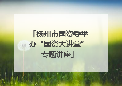 扬州市国资委举办“国资大讲堂” 专题讲座