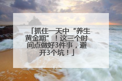 抓住一天中“养生黄金期”！这三个时间点做好3件事，避开3个坑！