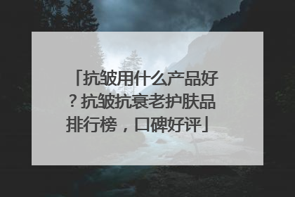 抗皱用什么产品好？抗皱抗衰老护肤品排行榜，口碑好评