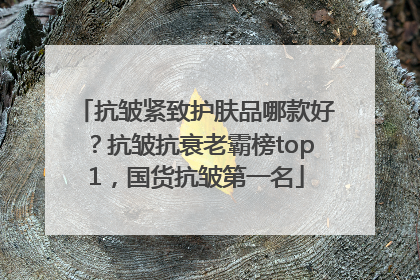 抗皱紧致护肤品哪款好？抗皱抗衰老霸榜top1，国货抗皱第一名