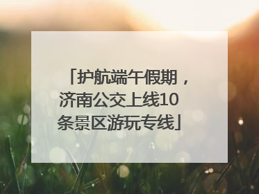 护航端午假期，济南公交上线10条景区游玩专线