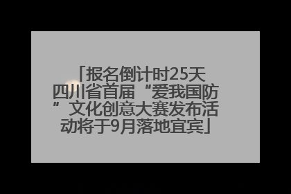 报名倒计时25天 四川省首届“爱我国防”文化创意大赛发布活动将于9月落地宜宾