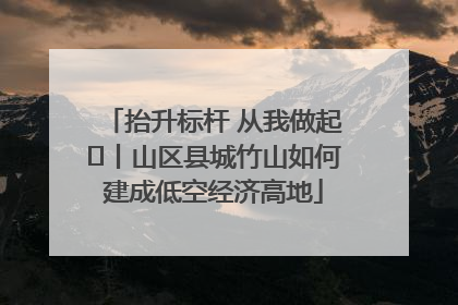 抬升标杆 从我做起⑭丨山区县城竹山如何建成低空经济高地
