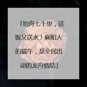 抬舟七十里，送饭又送水！麻阳人的端午，是全民出动的龙舟情结