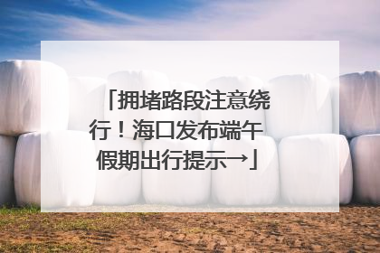 拥堵路段注意绕行！海口发布端午假期出行提示→
