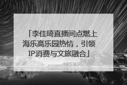 李佳琦直播间点燃上海乐高乐园热情，引领IP消费与文旅融合