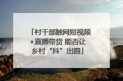 村干部触网短视频+直播带货 能否让乡村“抖”出圈