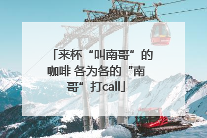 来杯“叫南哥”的咖啡 各为各的“南哥”打call