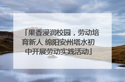 果香浸润校园，劳动培育新人 绵阳安州塔水初中开展劳动实践活动