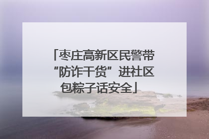 枣庄高新区民警带“防诈干货”进社区 包粽子话安全