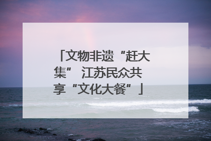 文物非遗“赶大集” 江苏民众共享“文化大餐”