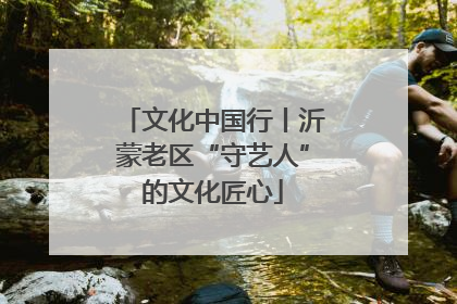 文化中国行丨沂蒙老区“守艺人”的文化匠心