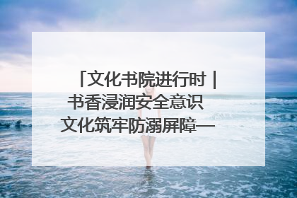 文化书院进行时｜书香浸润安全意识 文化筑牢防溺屏障——辛城社区开展防溺水主题宣传活动