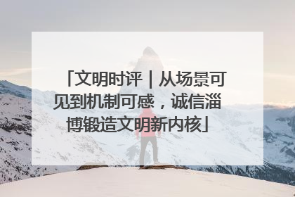文明时评｜从场景可见到机制可感，诚信淄博锻造文明新内核