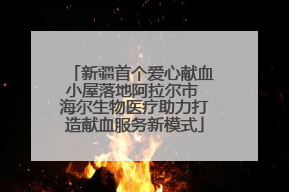 新疆首个爱心献血小屋落地阿拉尔市 海尔生物医疗助力打造献血服务新模式