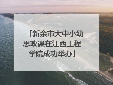 新余市大中小幼思政课在江西工程学院成功举办