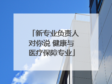新专业负责人对你说 健康与医疗保障专业