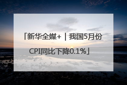 新华全媒+｜我国5月份CPI同比下降0.1%