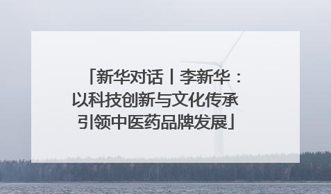 新华对话丨李新华：以科技创新与文化传承引领中医药品牌发展