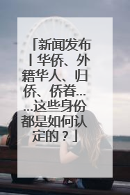 新闻发布丨华侨、外籍华人、归侨、侨眷……这些身份都是如何认定的？