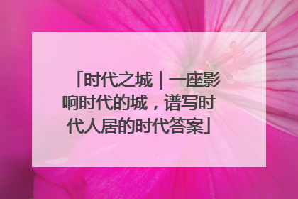 时代之城｜一座影响时代的城，谱写时代人居的时代答案