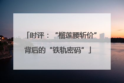 时评：“榴莲腰斩价”背后的“铁轨密码”