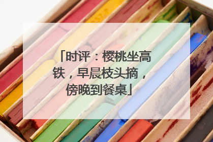 时评：樱桃坐高铁，早晨枝头摘，傍晚到餐桌