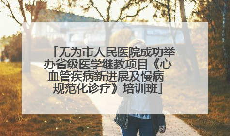 无为市人民医院成功举办省级医学继教项目《心血管疾病新进展及慢病 规范化诊疗》培训班