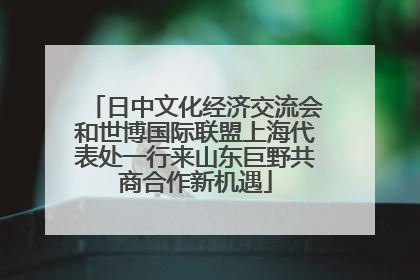 日中文化经济交流会和世博国际联盟上海代表处一行来山东巨野共商合作新机遇