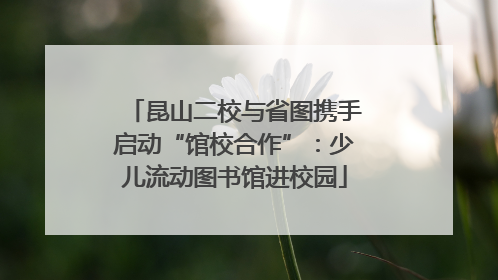 昆山二校与省图携手启动“馆校合作”：少儿流动图书馆进校园