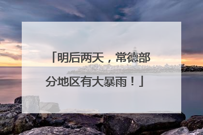 明后两天，常德部分地区有大暴雨！
