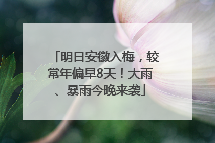 明日安徽入梅，较常年偏早8天！大雨、暴雨今晚来袭