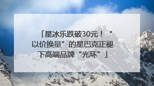 星冰乐跌破30元！“以价换量”的星巴克正褪下高端品牌“光环”