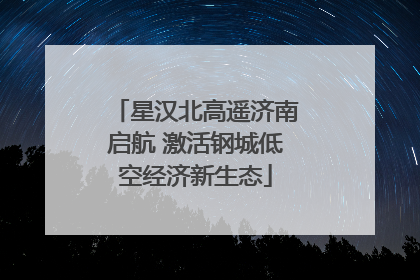 星汉北高遥济南启航 激活钢城低空经济新生态