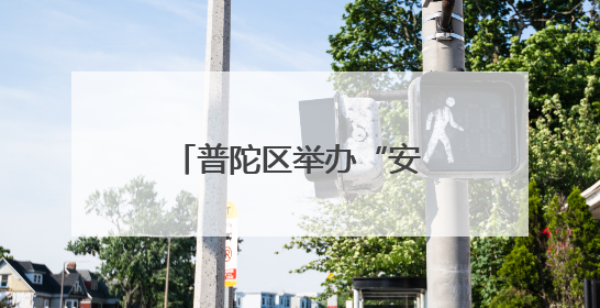 普陀区举办“安全生产月”启动仪式暨工贸行业应急技能比武大赛