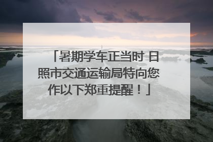 暑期学车正当时 日照市交通运输局特向您作以下郑重提醒！