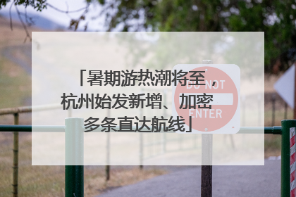 暑期游热潮将至，杭州始发新增、加密多条直达航线