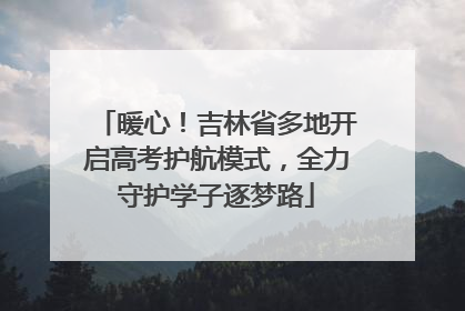 暖心！吉林省多地开启高考护航模式，全力守护学子逐梦路