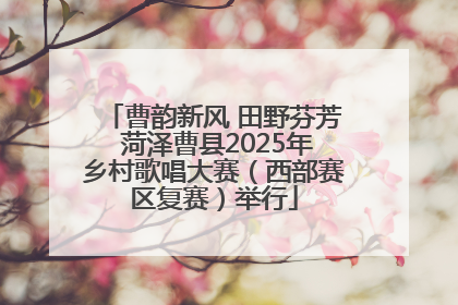 曹韵新风 田野芬芳 菏泽曹县2025年乡村歌唱大赛（西部赛区复赛）举行