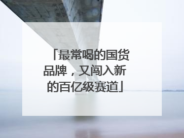 最常喝的国货品牌，又闯入新的百亿级赛道