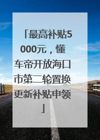最高补贴5000元，懂车帝开放海口市第二轮置换更新补贴申领