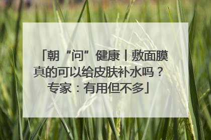 朝“问”健康丨敷面膜真的可以给皮肤补水吗？专家：有用但不多