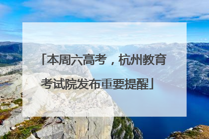 本周六高考，杭州教育考试院发布重要提醒