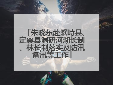 朱晓东赴繁峙县、定襄县调研河湖长制、林长制落实及防汛备汛等工作