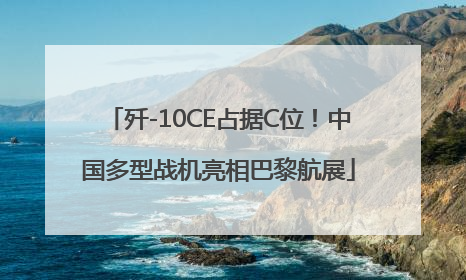 歼-10CE占据C位！中国多型战机亮相巴黎航展