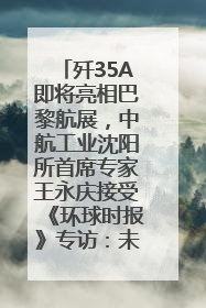 歼35A即将亮相巴黎航展，中航工业沈阳所首席专家王永庆接受《环球时报》专访：未来数量可以有很多